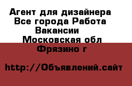 Агент для дизайнера - Все города Работа » Вакансии   . Московская обл.,Фрязино г.